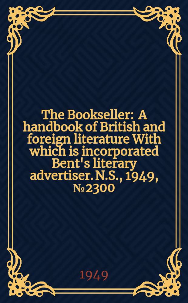 The Bookseller : A handbook of British and foreign literature With which is incorporated Bent's literary advertiser. N.S., 1949, №2300