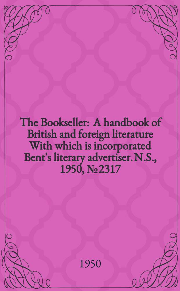 The Bookseller : A handbook of British and foreign literature With which is incorporated Bent's literary advertiser. N.S., 1950, №2317
