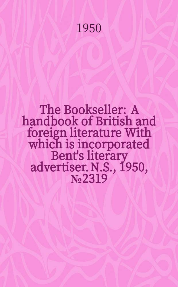The Bookseller : A handbook of British and foreign literature With which is incorporated Bent's literary advertiser. N.S., 1950, №2319