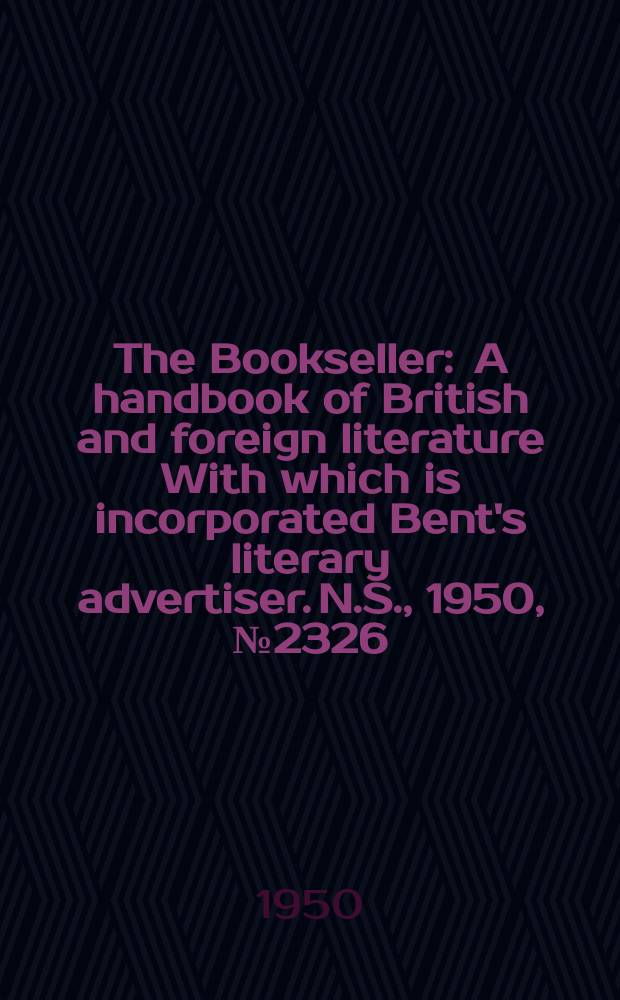 The Bookseller : A handbook of British and foreign literature With which is incorporated Bent's literary advertiser. N.S., 1950, №2326