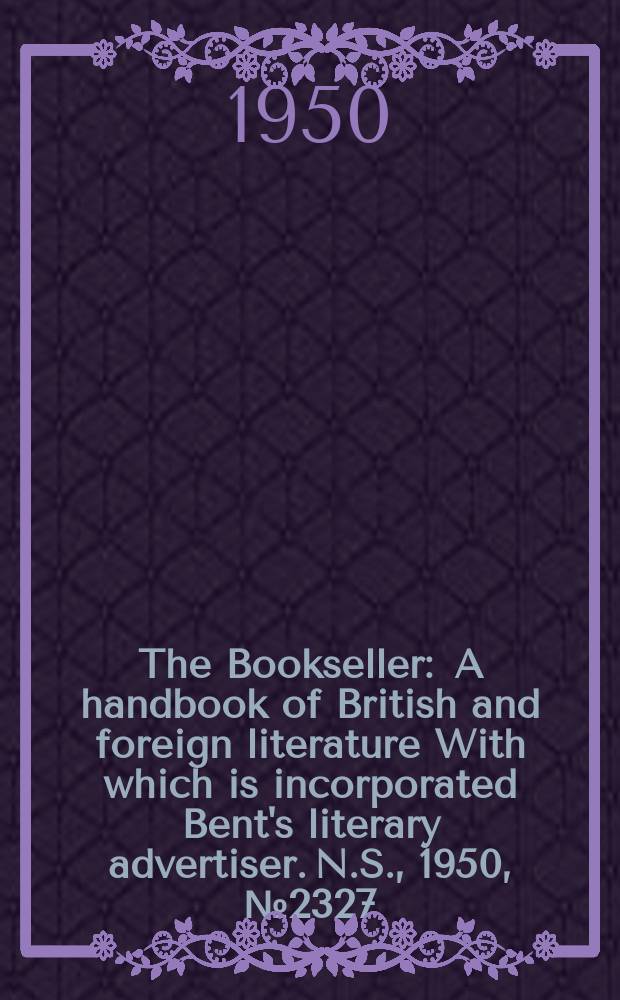 The Bookseller : A handbook of British and foreign literature With which is incorporated Bent's literary advertiser. N.S., 1950, №2327