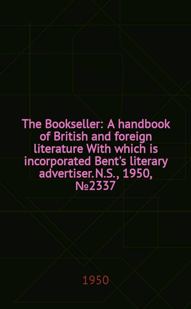 The Bookseller : A handbook of British and foreign literature With which is incorporated Bent's literary advertiser. N.S., 1950, №2337