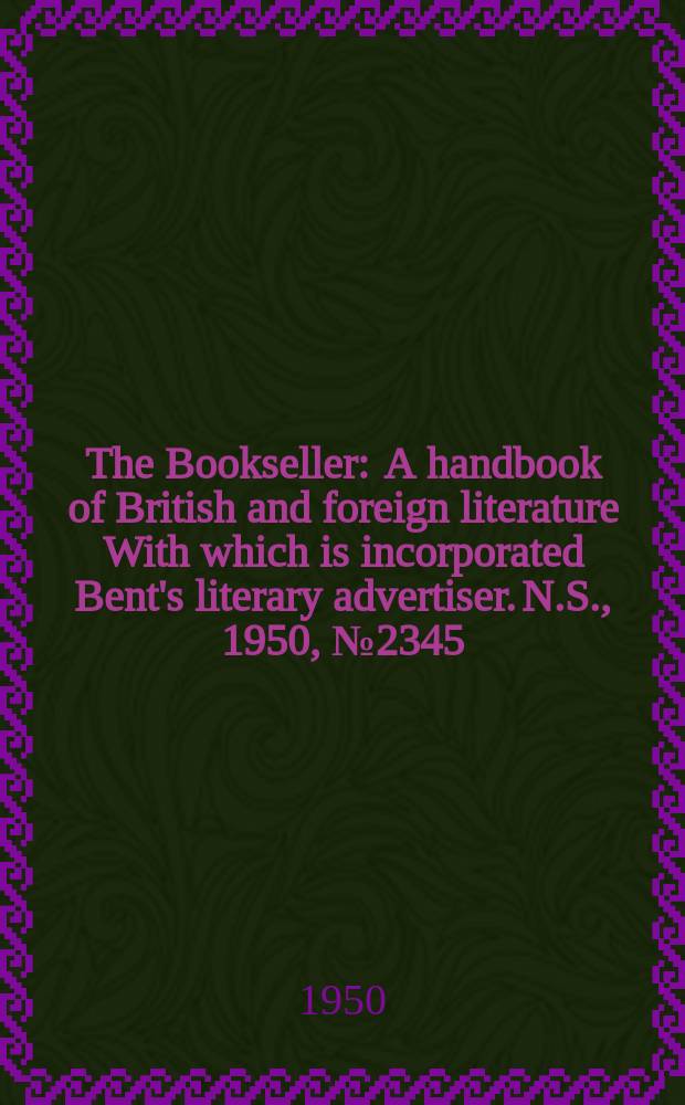 The Bookseller : A handbook of British and foreign literature With which is incorporated Bent's literary advertiser. N.S., 1950, №2345