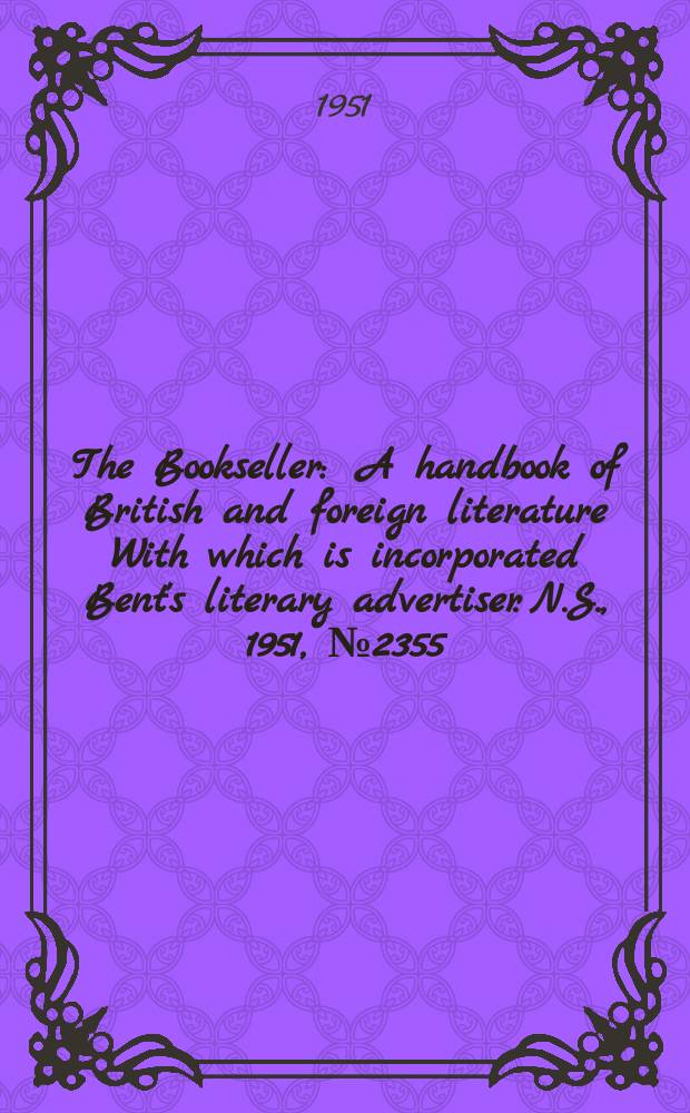 The Bookseller : A handbook of British and foreign literature With which is incorporated Bent's literary advertiser. N.S., 1951, №2355