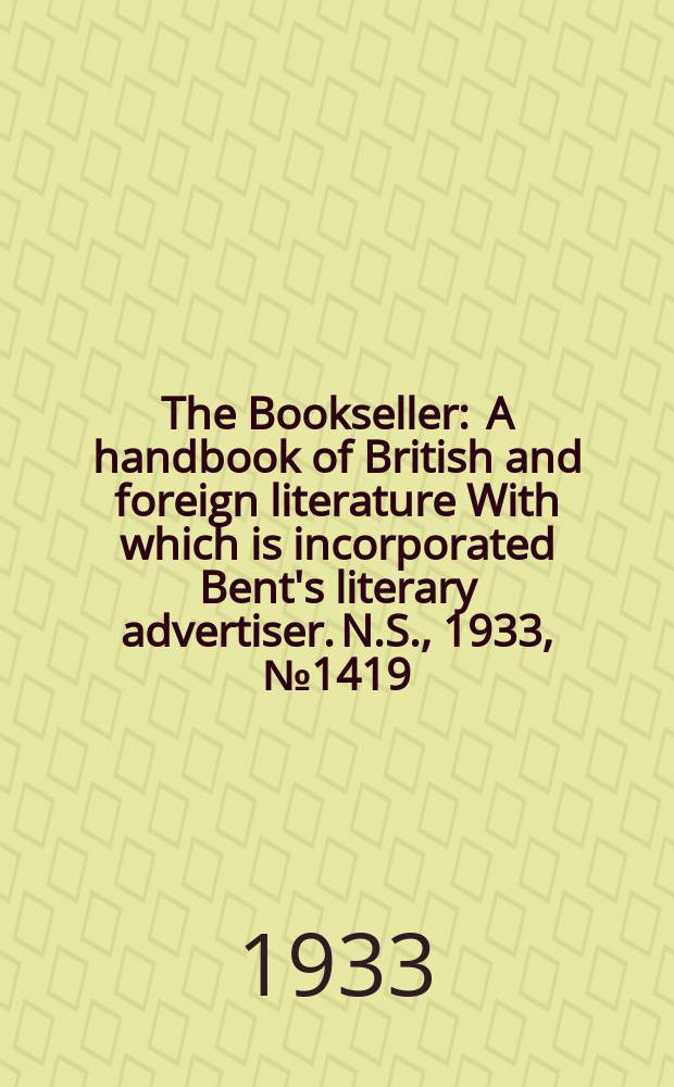 The Bookseller : A handbook of British and foreign literature With which is incorporated Bent's literary advertiser. N.S., 1933, №1419