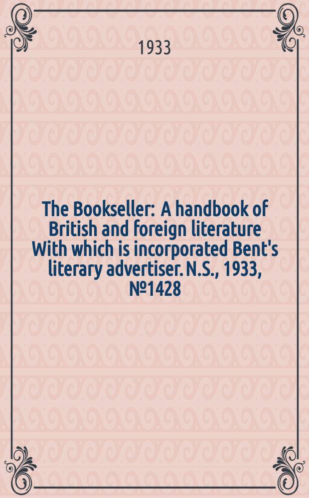 The Bookseller : A handbook of British and foreign literature With which is incorporated Bent's literary advertiser. N.S., 1933, №1428