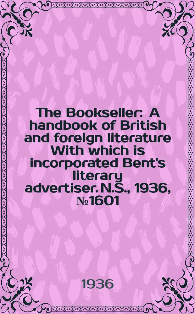 The Bookseller : A handbook of British and foreign literature With which is incorporated Bent's literary advertiser. N.S., 1936, №1601