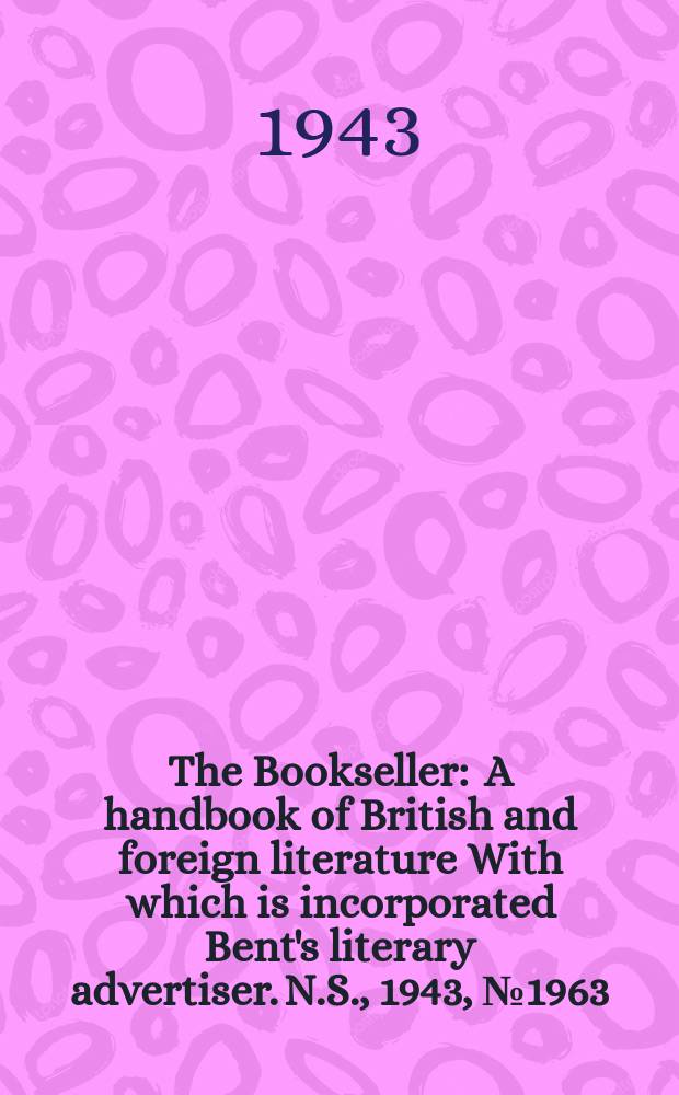 The Bookseller : A handbook of British and foreign literature With which is incorporated Bent's literary advertiser. N.S., 1943, №1963