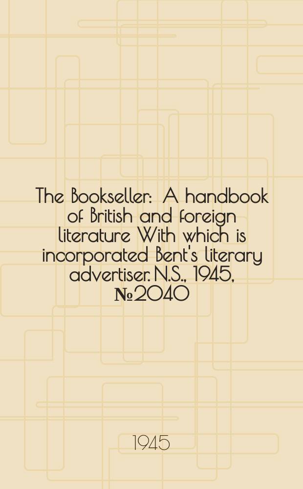 The Bookseller : A handbook of British and foreign literature With which is incorporated Bent's literary advertiser. N.S., 1945, №2040
