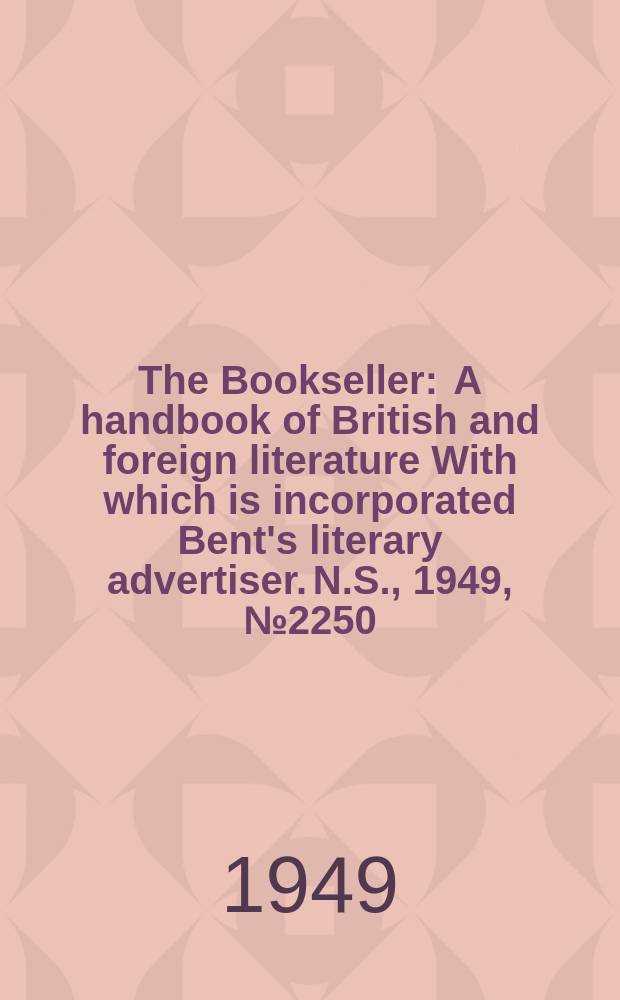 The Bookseller : A handbook of British and foreign literature With which is incorporated Bent's literary advertiser. N.S., 1949, №2250