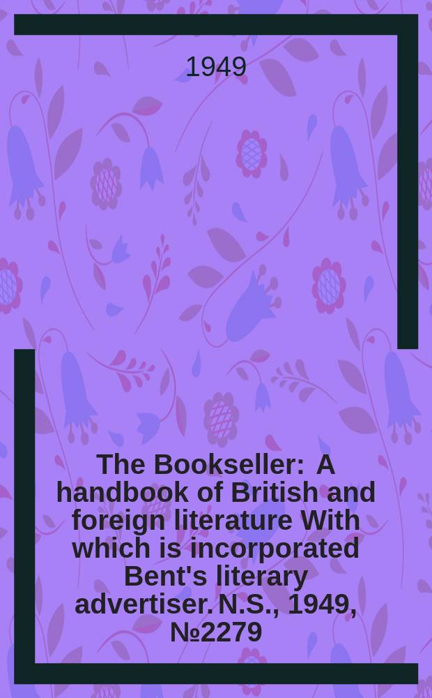 The Bookseller : A handbook of British and foreign literature With which is incorporated Bent's literary advertiser. N.S., 1949, №2279