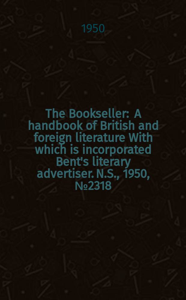 The Bookseller : A handbook of British and foreign literature With which is incorporated Bent's literary advertiser. N.S., 1950, №2318