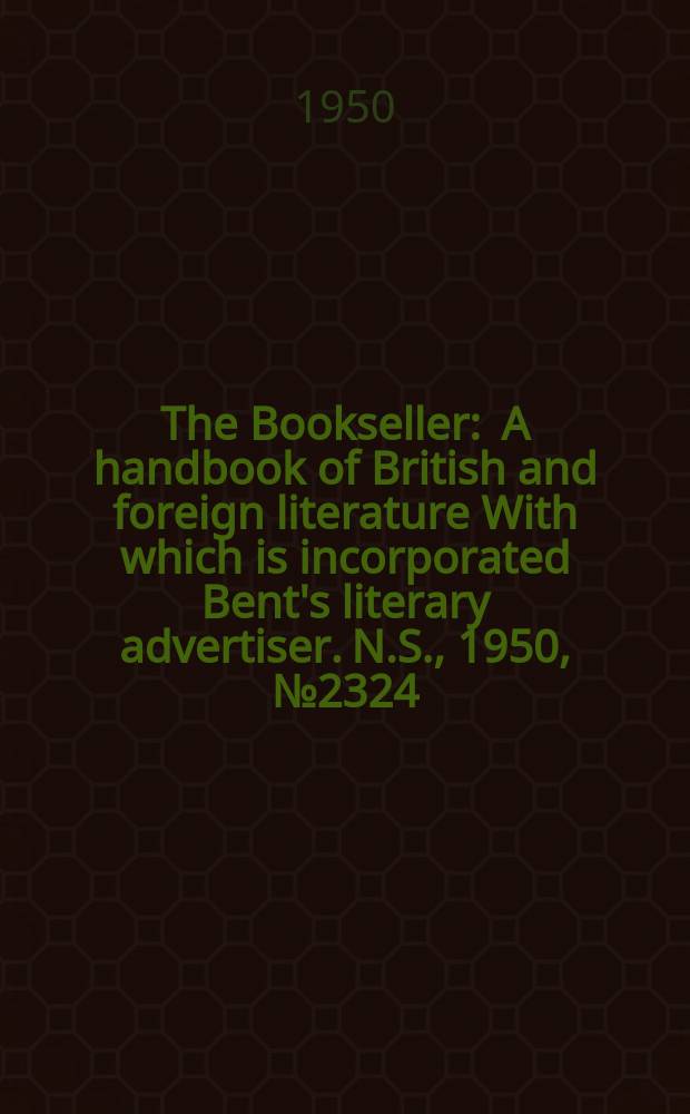 The Bookseller : A handbook of British and foreign literature With which is incorporated Bent's literary advertiser. N.S., 1950, №2324