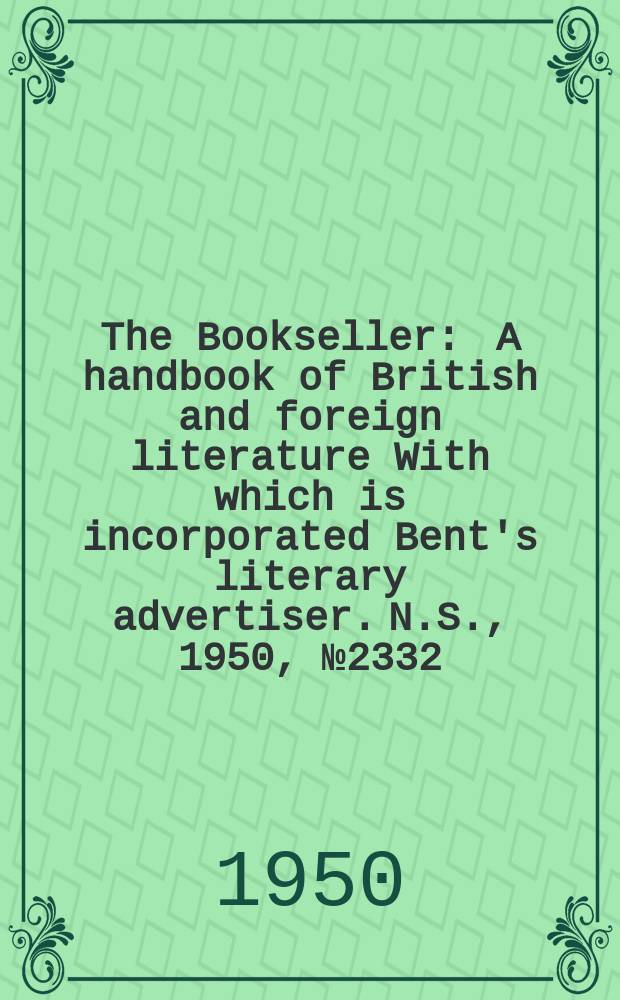 The Bookseller : A handbook of British and foreign literature With which is incorporated Bent's literary advertiser. N.S., 1950, №2332