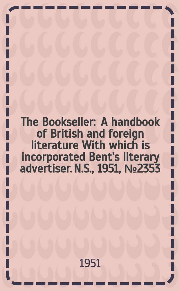 The Bookseller : A handbook of British and foreign literature With which is incorporated Bent's literary advertiser. N.S., 1951, №2353