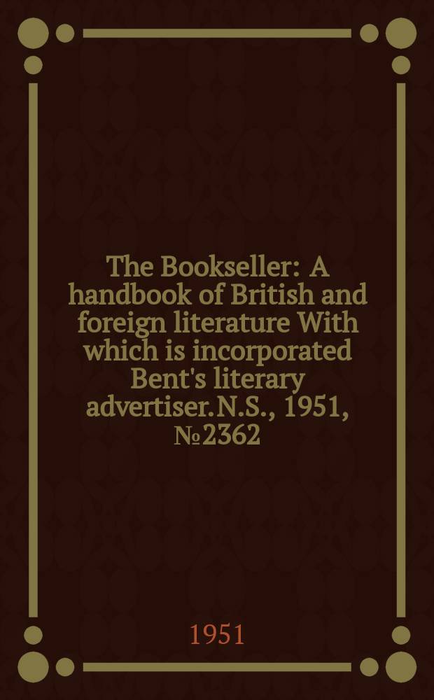 The Bookseller : A handbook of British and foreign literature With which is incorporated Bent's literary advertiser. N.S., 1951, №2362