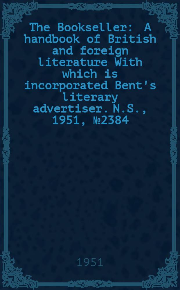 The Bookseller : A handbook of British and foreign literature With which is incorporated Bent's literary advertiser. N.S., 1951, №2384