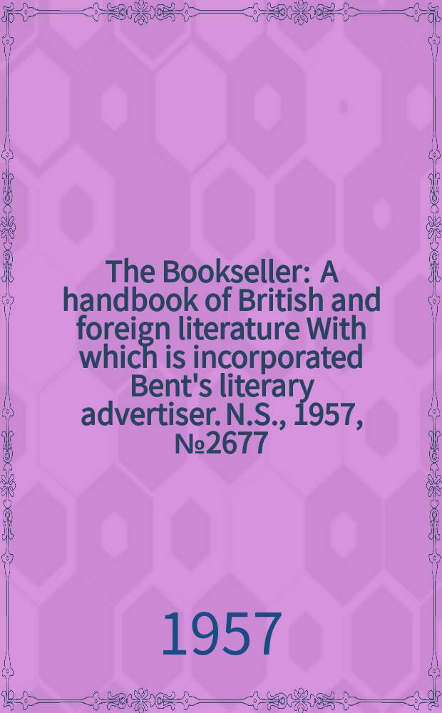 The Bookseller : A handbook of British and foreign literature With which is incorporated Bent's literary advertiser. N.S., 1957, №2677