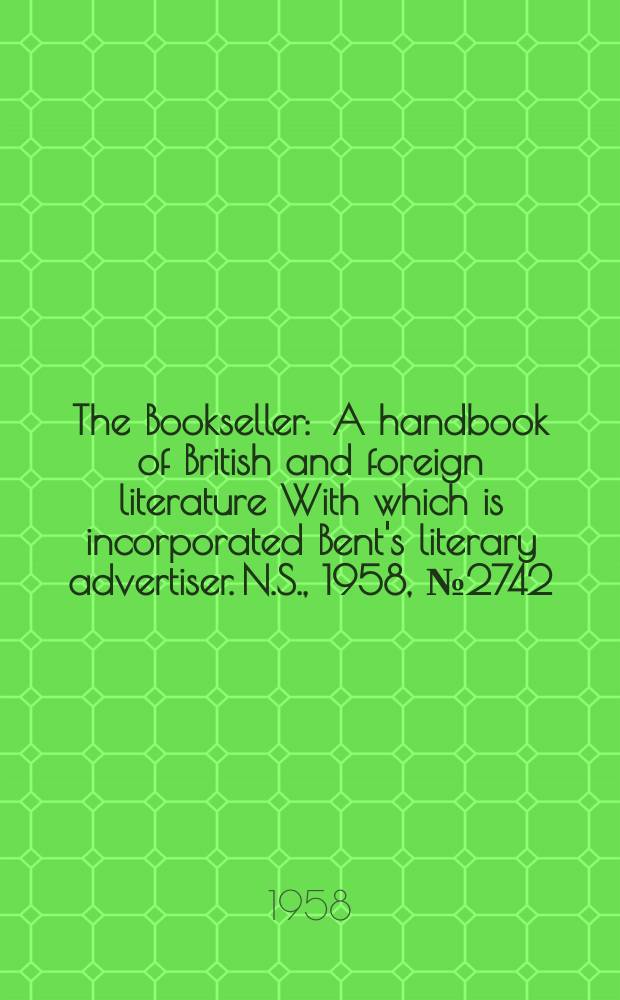 The Bookseller : A handbook of British and foreign literature With which is incorporated Bent's literary advertiser. N.S., 1958, №2742