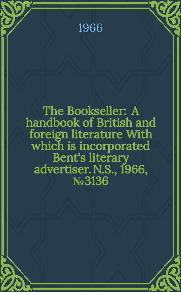 The Bookseller : A handbook of British and foreign literature With which is incorporated Bent's literary advertiser. N.S., 1966, №3136