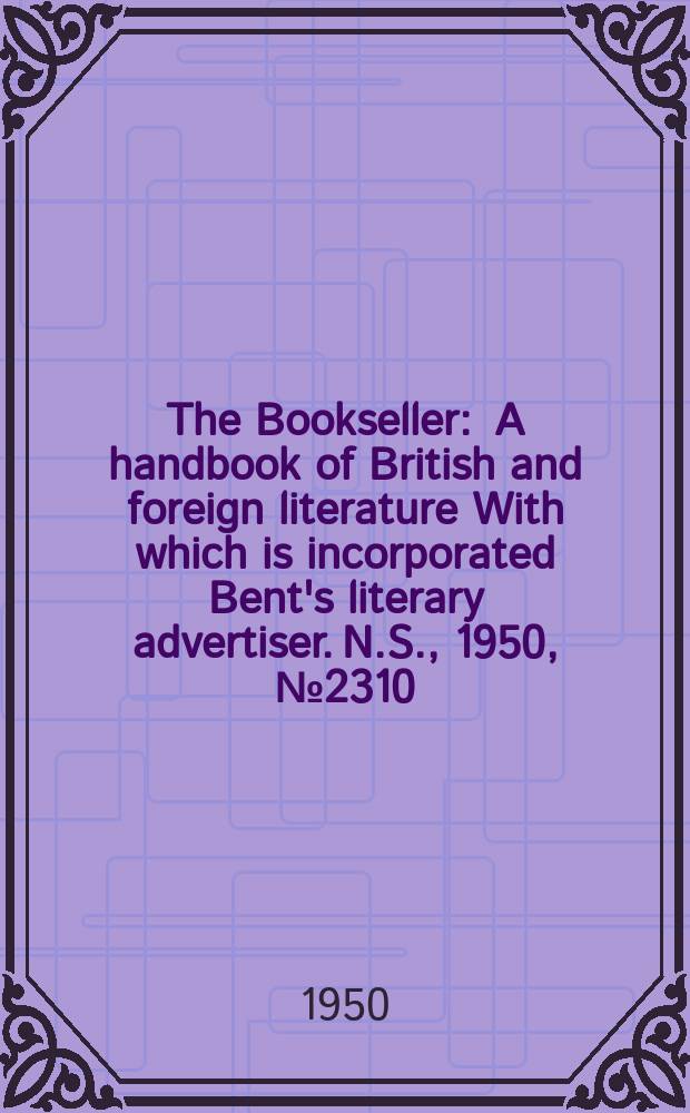 The Bookseller : A handbook of British and foreign literature With which is incorporated Bent's literary advertiser. N.S., 1950, №2310