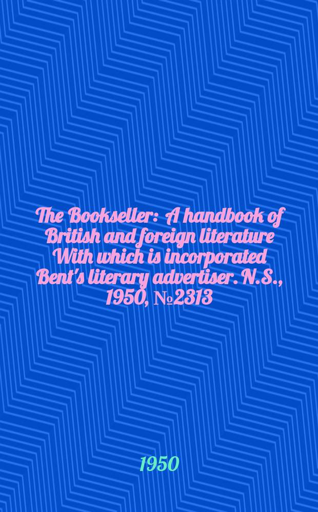 The Bookseller : A handbook of British and foreign literature With which is incorporated Bent's literary advertiser. N.S., 1950, №2313