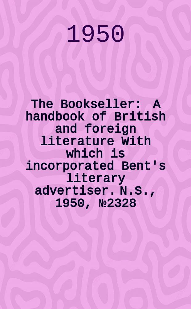The Bookseller : A handbook of British and foreign literature With which is incorporated Bent's literary advertiser. N.S., 1950, №2328