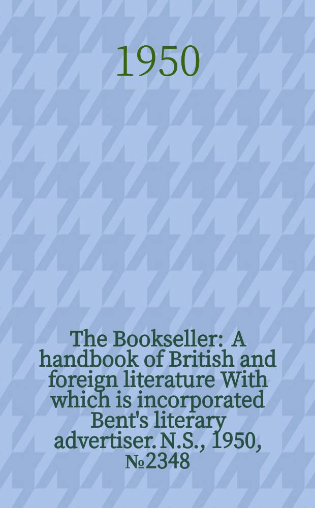 The Bookseller : A handbook of British and foreign literature With which is incorporated Bent's literary advertiser. N.S., 1950, №2348