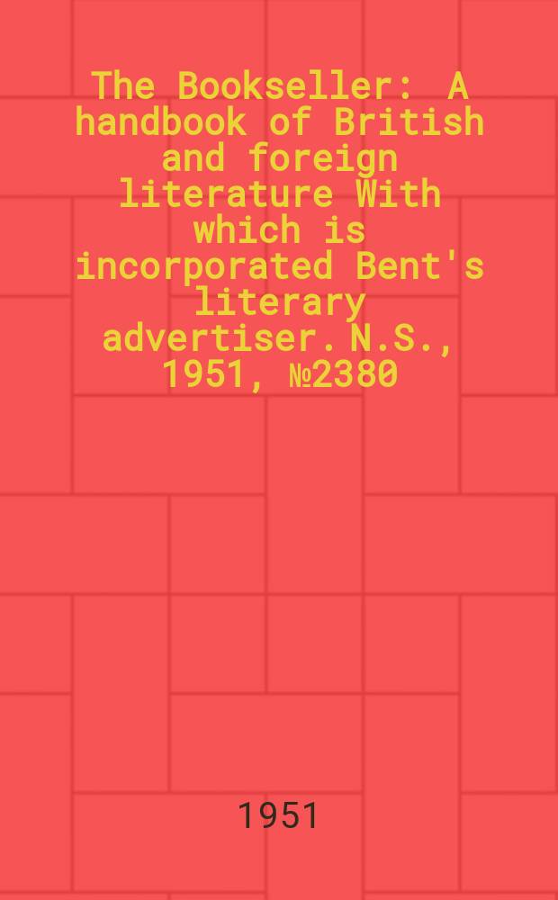 The Bookseller : A handbook of British and foreign literature With which is incorporated Bent's literary advertiser. N.S., 1951, №2380