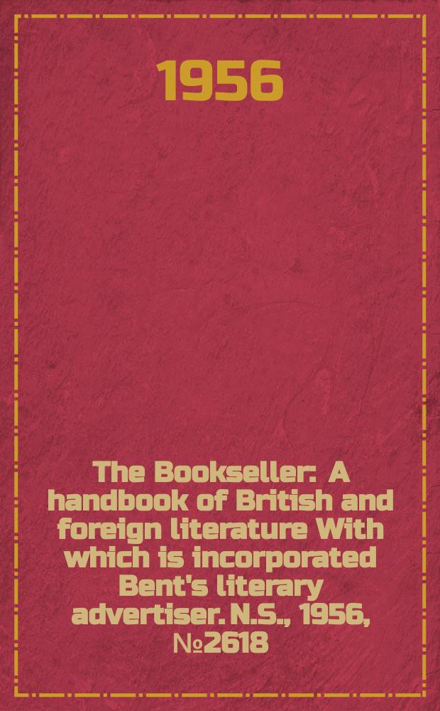 The Bookseller : A handbook of British and foreign literature With which is incorporated Bent's literary advertiser. N.S., 1956, №2618