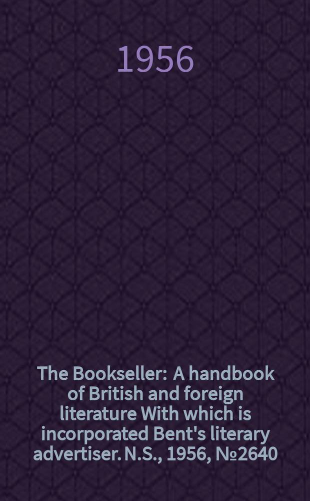 The Bookseller : A handbook of British and foreign literature With which is incorporated Bent's literary advertiser. N.S., 1956, №2640