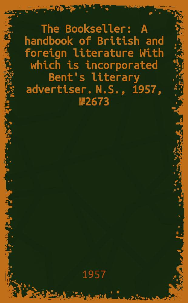 The Bookseller : A handbook of British and foreign literature With which is incorporated Bent's literary advertiser. N.S., 1957, №2673