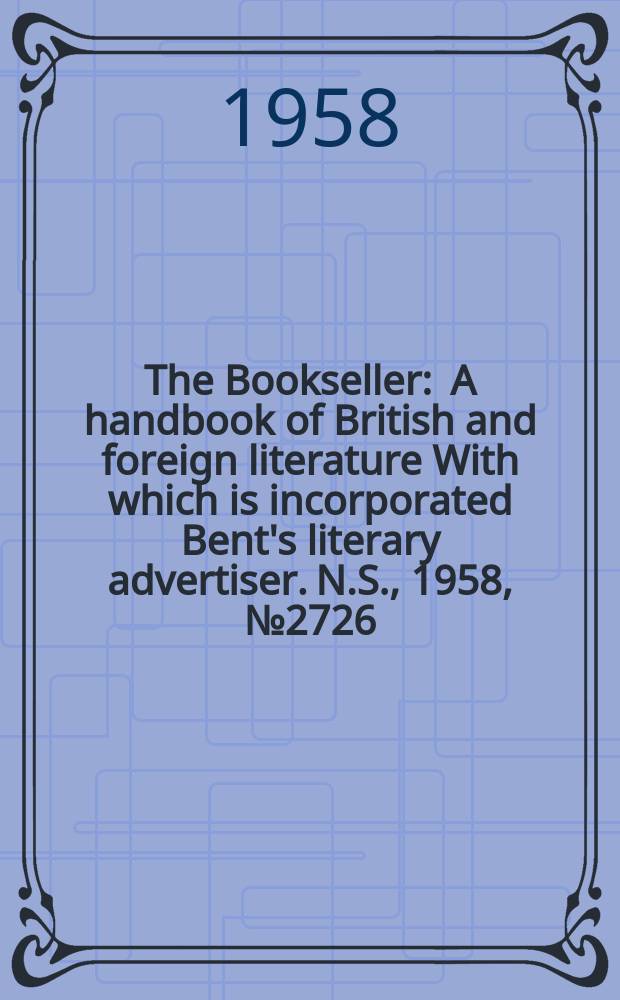The Bookseller : A handbook of British and foreign literature With which is incorporated Bent's literary advertiser. N.S., 1958, №2726