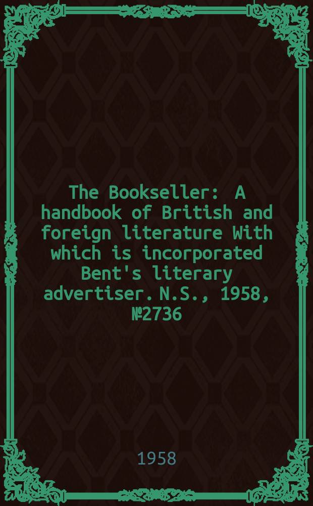 The Bookseller : A handbook of British and foreign literature With which is incorporated Bent's literary advertiser. N.S., 1958, №2736