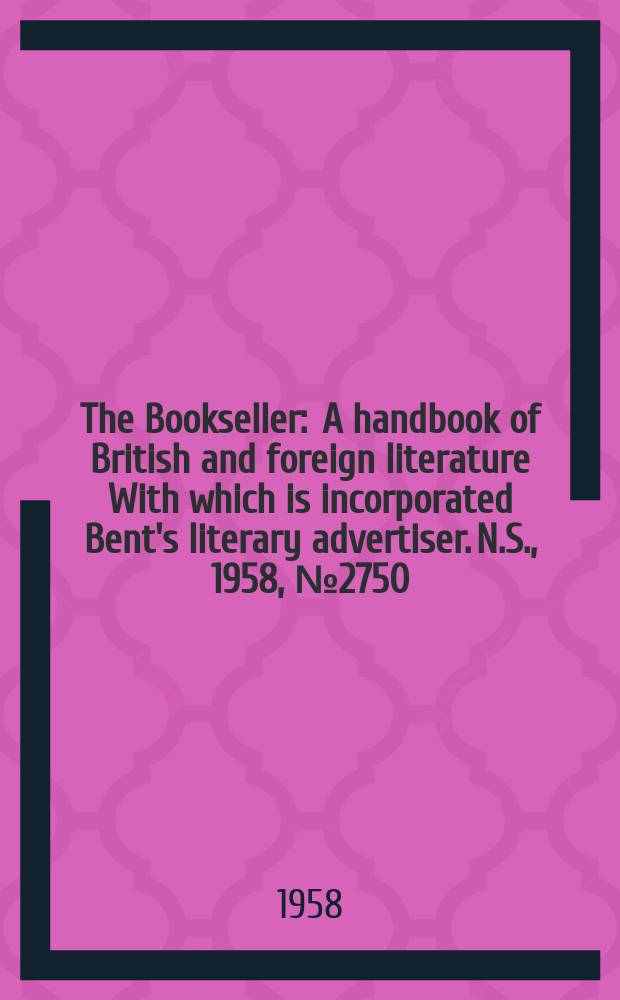 The Bookseller : A handbook of British and foreign literature With which is incorporated Bent's literary advertiser. N.S., 1958, №2750
