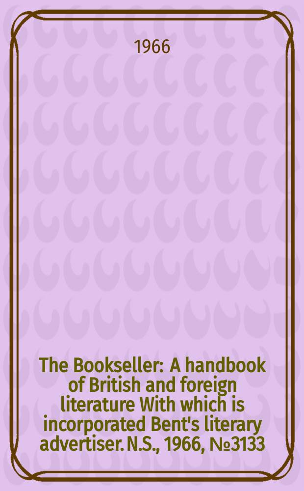 The Bookseller : A handbook of British and foreign literature With which is incorporated Bent's literary advertiser. N.S., 1966, №3133
