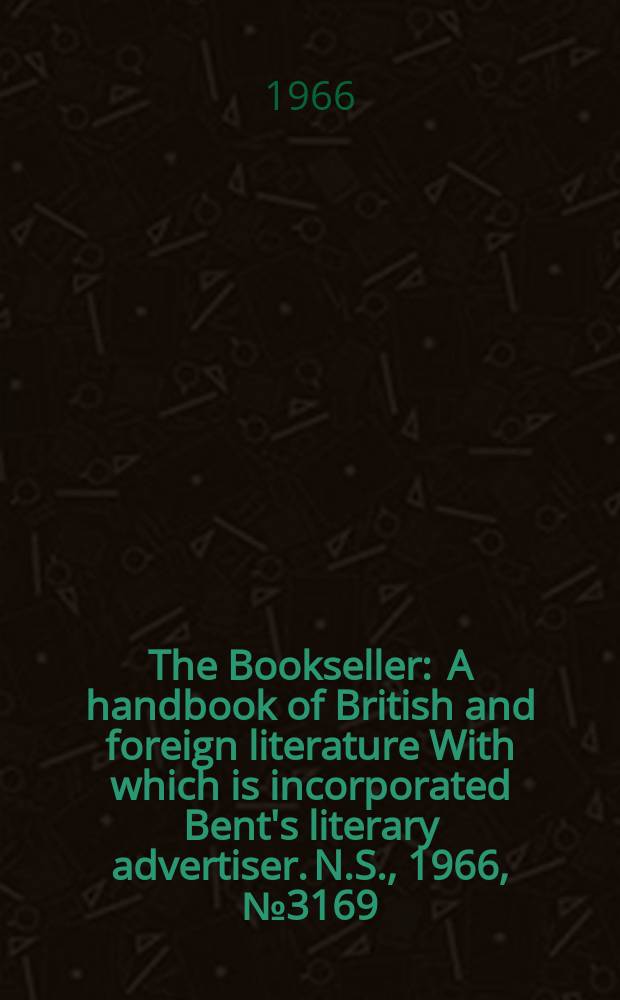 The Bookseller : A handbook of British and foreign literature With which is incorporated Bent's literary advertiser. N.S., 1966, №3169