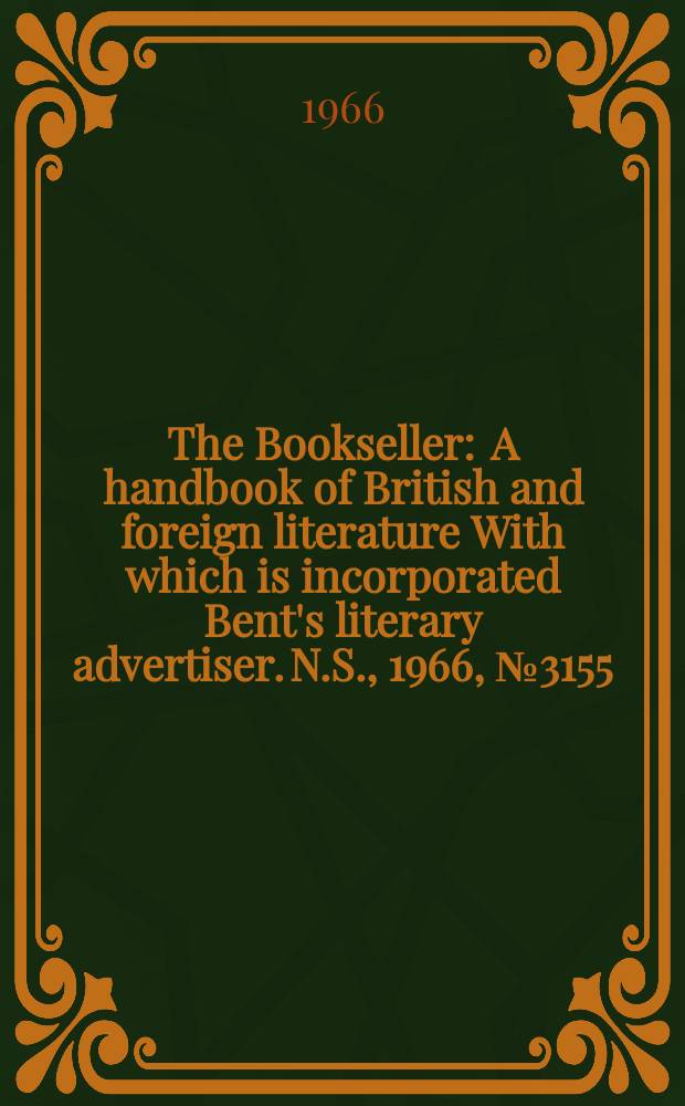 The Bookseller : A handbook of British and foreign literature With which is incorporated Bent's literary advertiser. N.S., 1966, №3155