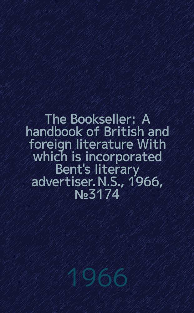 The Bookseller : A handbook of British and foreign literature With which is incorporated Bent's literary advertiser. N.S., 1966, №3174