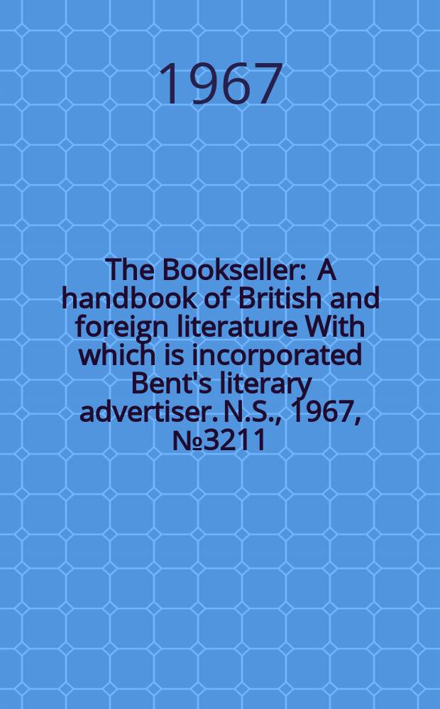 The Bookseller : A handbook of British and foreign literature With which is incorporated Bent's literary advertiser. N.S., 1967, №3211