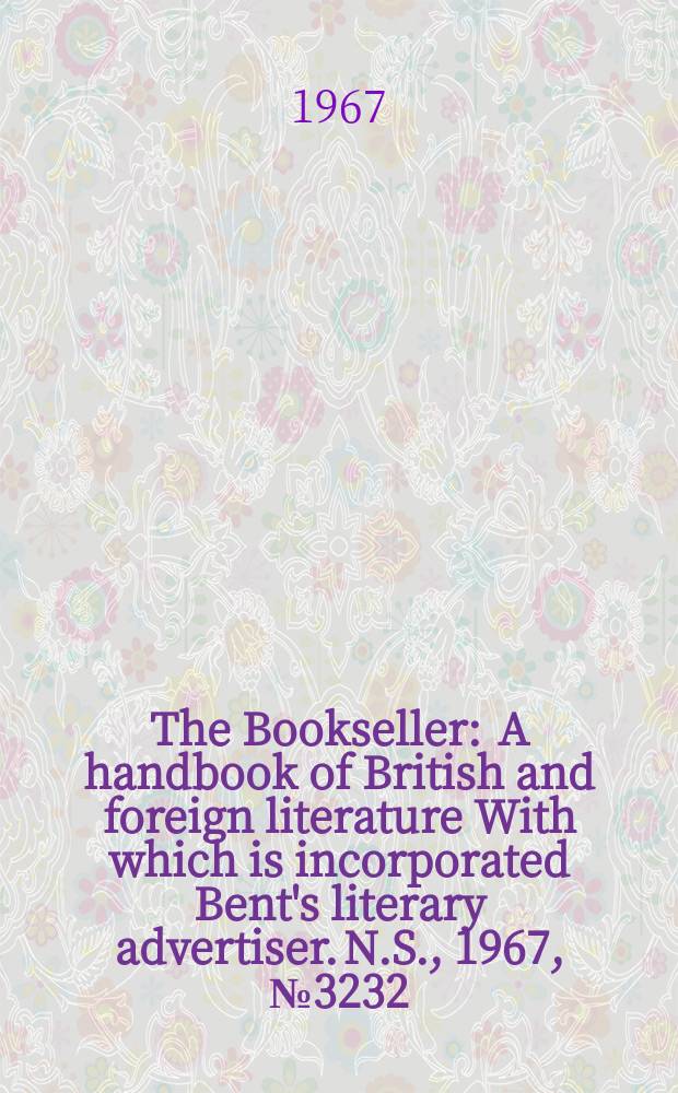 The Bookseller : A handbook of British and foreign literature With which is incorporated Bent's literary advertiser. N.S., 1967, №3232