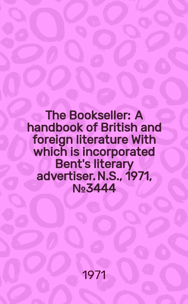 The Bookseller : A handbook of British and foreign literature With which is incorporated Bent's literary advertiser. N.S., 1971, №3444