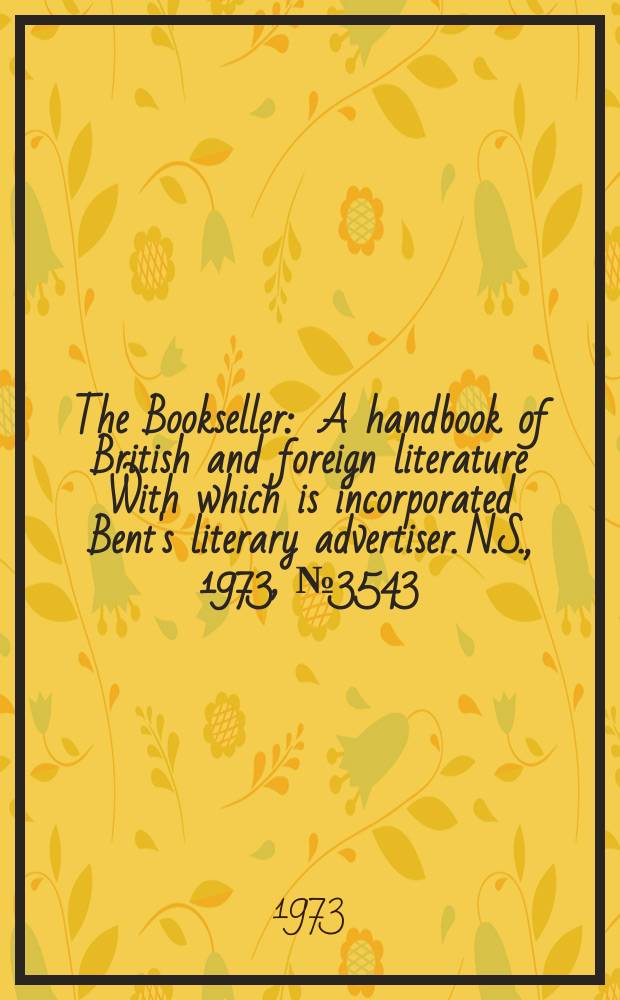 The Bookseller : A handbook of British and foreign literature With which is incorporated Bent's literary advertiser. N.S., 1973, №3543