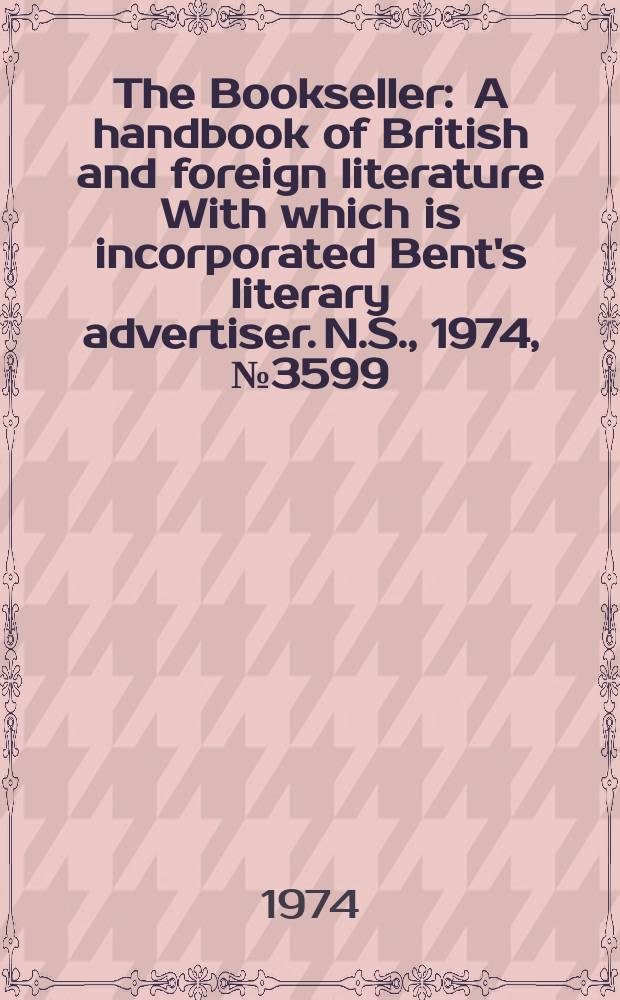 The Bookseller : A handbook of British and foreign literature With which is incorporated Bent's literary advertiser. N.S., 1974, №3599