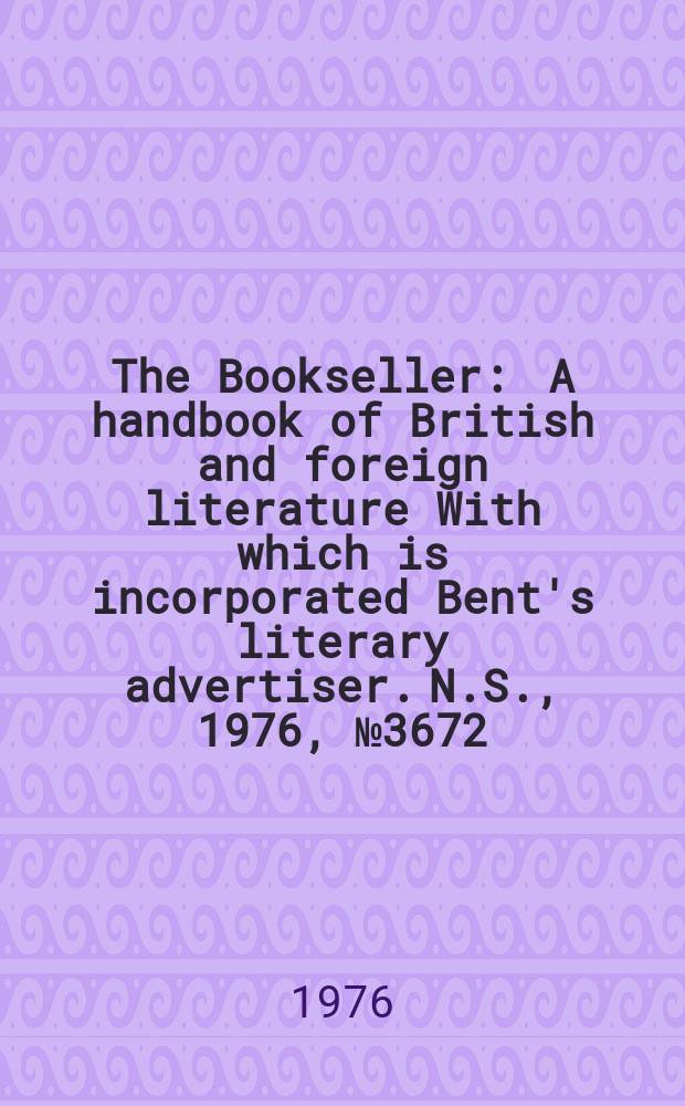 The Bookseller : A handbook of British and foreign literature With which is incorporated Bent's literary advertiser. N.S., 1976, №3672