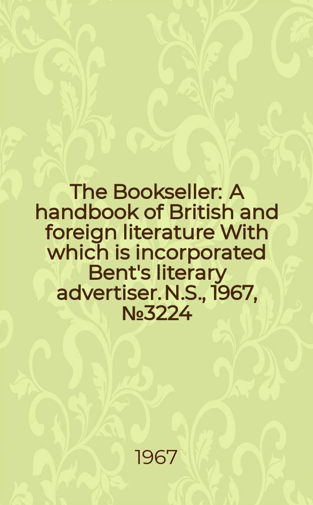 The Bookseller : A handbook of British and foreign literature With which is incorporated Bent's literary advertiser. N.S., 1967, №3224