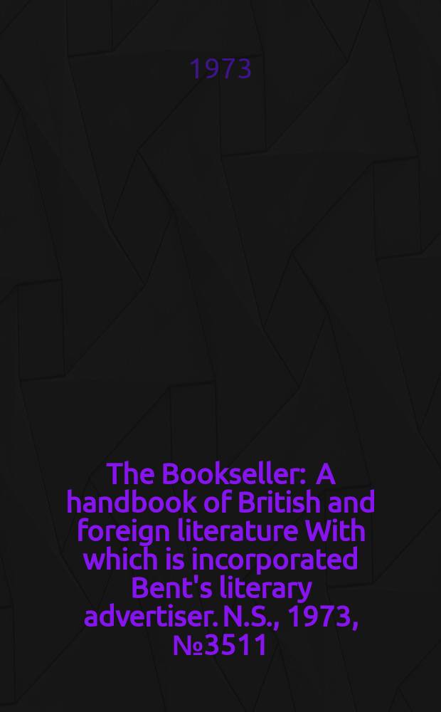 The Bookseller : A handbook of British and foreign literature With which is incorporated Bent's literary advertiser. N.S., 1973, №3511