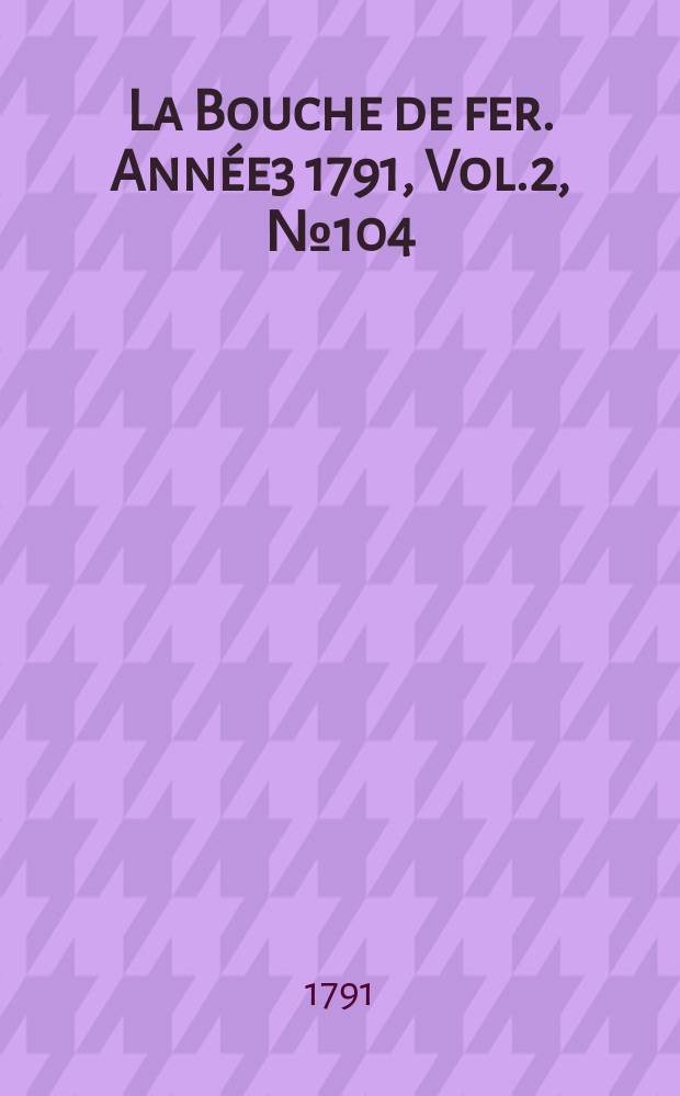 La Bouche de fer. Année3 1791, [Vol.2], №104