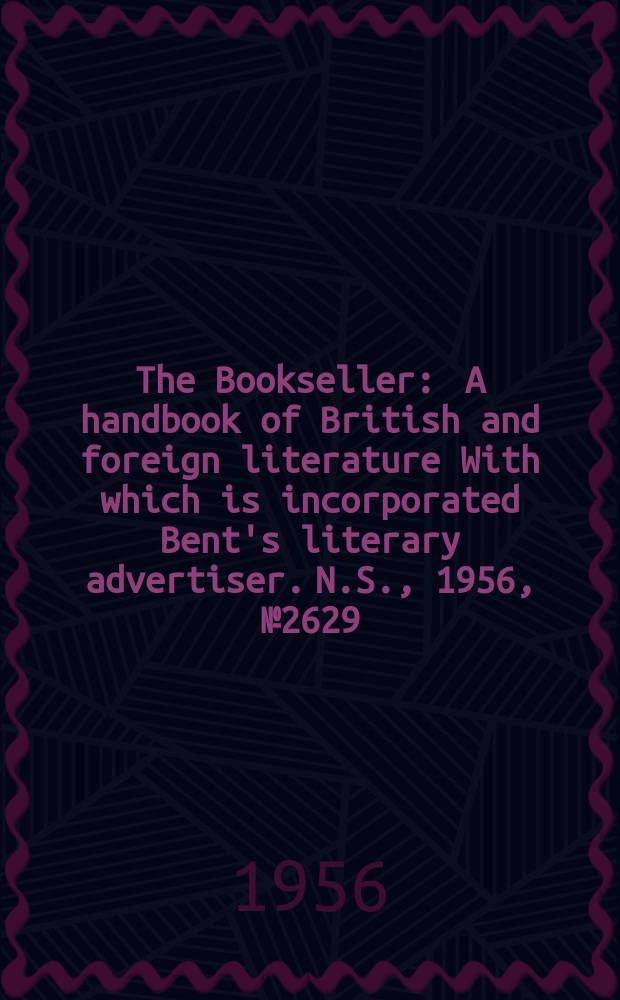 The Bookseller : A handbook of British and foreign literature With which is incorporated Bent's literary advertiser. N.S., 1956, №2629