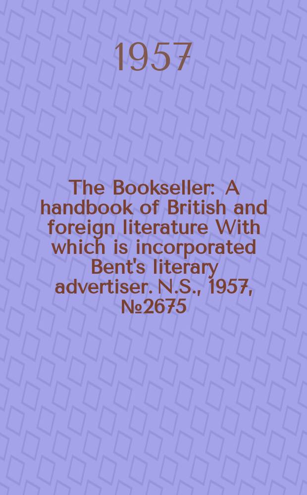 The Bookseller : A handbook of British and foreign literature With which is incorporated Bent's literary advertiser. N.S., 1957, №2675